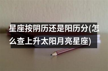 <h3>星座按阴历还是阳历分(怎么查上升太阳月亮星座)