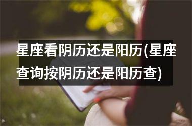 <h3>星座看阴历还是阳历(星座查询按阴历还是阳历查)