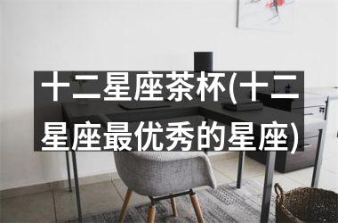 十二星座茶杯(十二星座最优秀的星座)