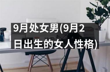 <h3>9月处女男(9月2日出生的女人性格)