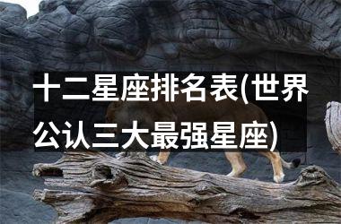<h3>十二星座排名表(世界公认三大最强星座)