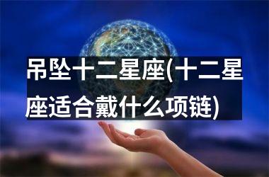 吊坠十二星座(十二星座适合戴什么项链)