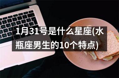 <h3>1月31号是什么星座(水瓶座男生的10个特点)