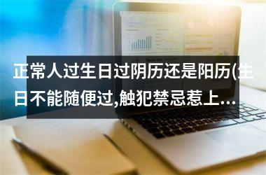 <h3>正常人过生日过阴历还是阳历(生日不能随便过,触犯禁忌惹上祸)