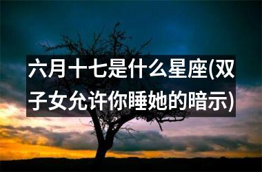 <h3>六月十七是什么星座(双子女允许你睡她的暗示)