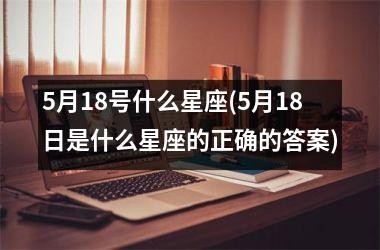 <h3>5月18号什么星座(5月18日是什么星座的正确的答案)