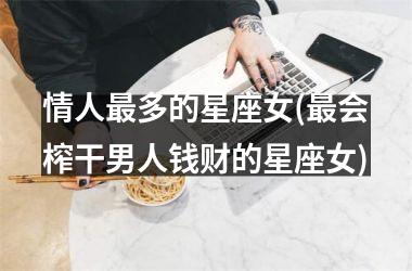 <h3>情人最多的星座女(最会榨干男人钱财的星座女)