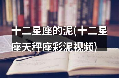 <h3>十二星座的泥(十二星座天秤座彩泥)