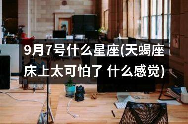 <h3>9月7号什么星座(天蝎座床上太可怕了 什么感觉)