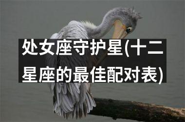 <h3>处女座守护星(十二星座的最佳配对表)