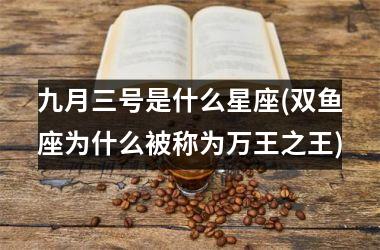 <h3>九月三号是什么星座(双鱼座为什么被称为万王之王)