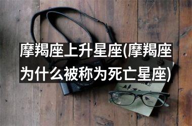 <h3>摩羯座上升星座(摩羯座为什么被称为死亡星座)