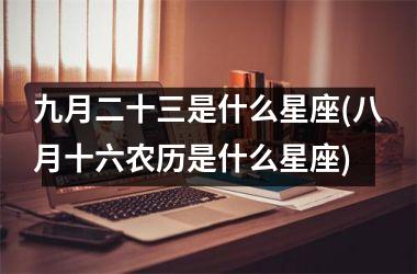 <h3>九月二十三是什么星座(八月十六农历是什么星座)