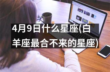 <h3>4月9日什么星座(白羊座最合不来的星座)