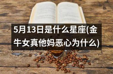 <h3>5月13日是什么星座(金牛女真他妈恶心为什么)