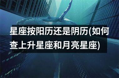 星座按阳历还是阴历(如何查上升星座和月亮星座)