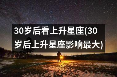 <h3>30岁后看上升星座(30岁后上升星座影响最大)