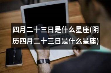 <h3>四月二十三日是什么星座(阴历四月二十三日是什么星座)