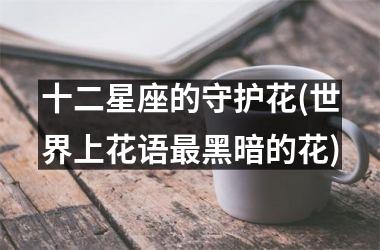 <h3>十二星座的守护花(世界上花语最黑暗的花)