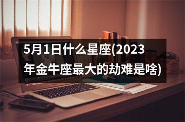 <h3>5月1日什么星座(2025年金牛座最大的劫难是啥)