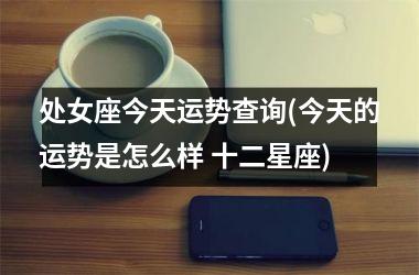 <h3>处女座今天运势查询(今天的运势是怎么样 十二星座)