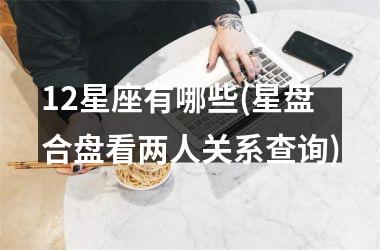 <h3>12星座有哪些(星盘合盘看两人关系查询)