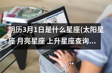 <h3>阴历3月1日是什么星座(太阳星座 月亮星座 上升星座查询)