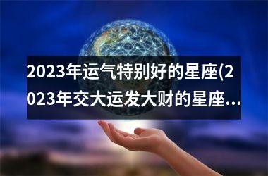 <h3>2025年运气特别好的星座(2025年交大运发大财的星座女)