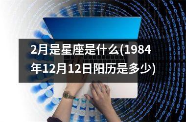 2月是星座是什么(1984年12月12日阳历是多少)