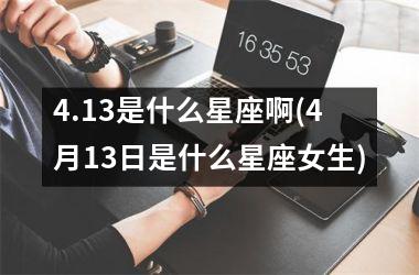 <h3>4.13是什么星座啊(4月13日是什么星座女生)