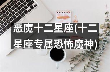 <h3>恶魔十二星座(十二星座专属恐怖魔神)