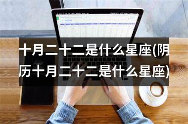 <h3>十月二十二是什么星座(阴历十月二十二是什么星座)