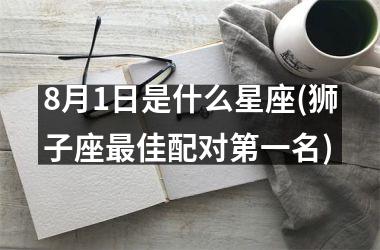 <h3>8月1日是什么星座(狮子座最佳配对第一名)