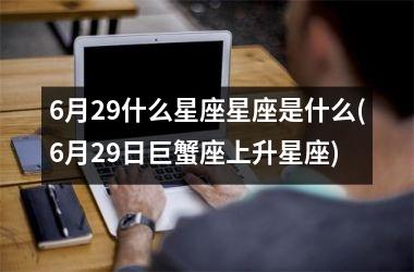 <h3>6月29什么星座星座是什么(6月29日巨蟹座上升星座)