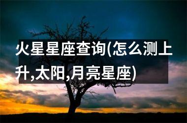 <h3>火星星座查询(怎么测上升,太阳,月亮星座)