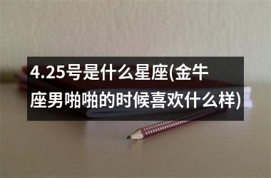 <h3>4.25号是什么星座(金牛座男啪啪的时候喜欢什么样)