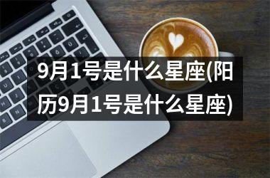 <h3>9月1号是什么星座(阳历9月1号是什么星座)