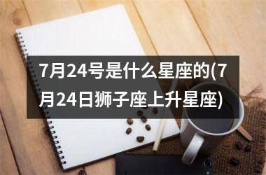 <h3>7月24号是什么星座的(7月24日狮子座上升星座)