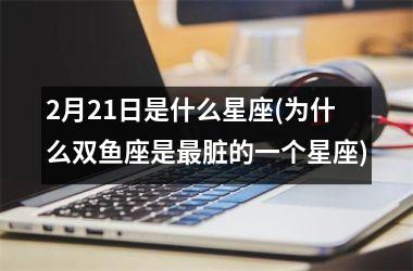 <h3>2月21日是什么星座(为什么双鱼座是最脏的一个星座)