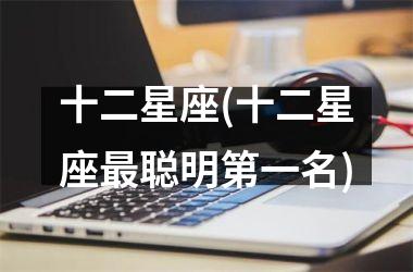<h3>十二星座(十二星座最聪明第一名)