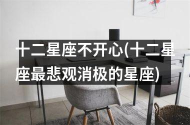 <h3>十二星座不开心(十二星座最悲观消极的星座)