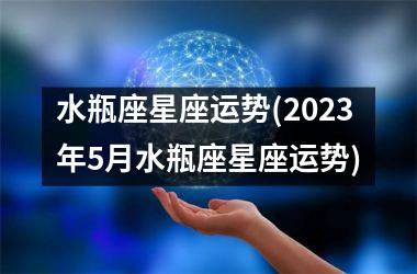<h3>水瓶座星座运势(2025年5月水瓶座星座运势)