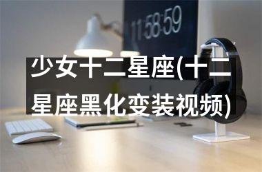 <h3>少女十二星座(十二星座黑化变装)