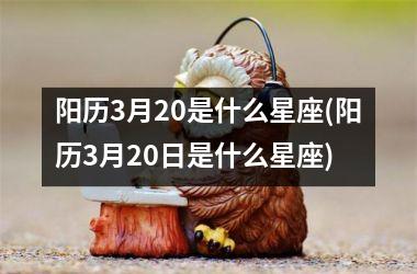 阳历3月20是什么星座(阳历3月20日是什么星座)