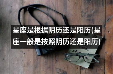 星座是根据阴历还是阳历(星座一般是按照阴历还是阳历)