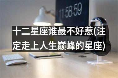 <h3>十二星座谁最不好惹(注定走上人生巅峰的星座)