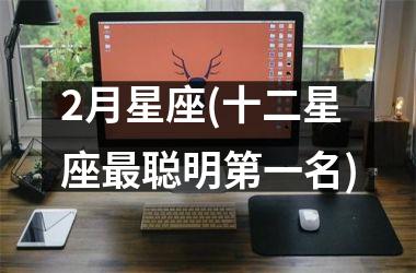 <h3>2月星座(十二星座最聪明第一名)