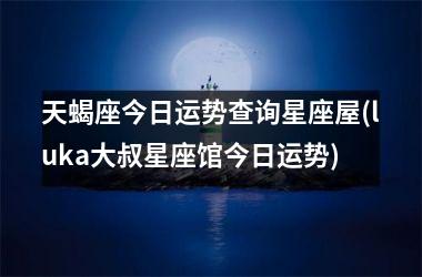 <h3>天蝎座今日运势查询星座屋(luka大叔星座馆今日运势)