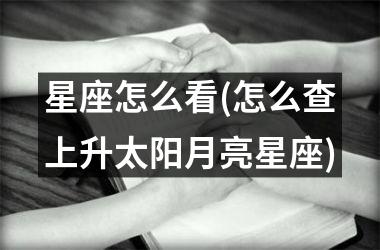 <h3>星座怎么看(怎么查上升太阳月亮星座)