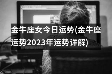 金牛座女今日运势(金牛座运势2023年运势详解)